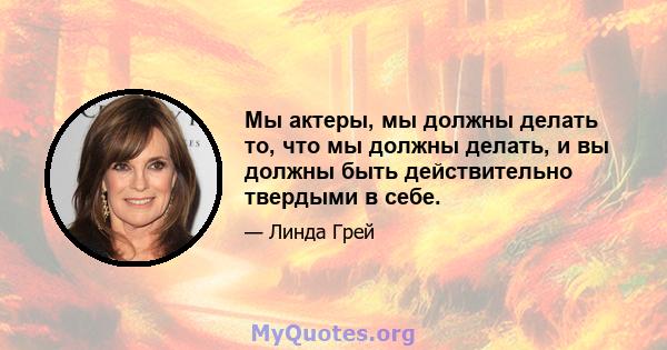 Мы актеры, мы должны делать то, что мы должны делать, и вы должны быть действительно твердыми в себе.