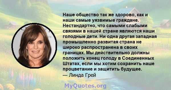 Наше общество так же здорово, как и наши самые уязвимые граждане. Нестандартно, что самыми слабыми связями в нашей стране являются наши голодные дети. Ни одна другая западная промышленно развитая страна не широко