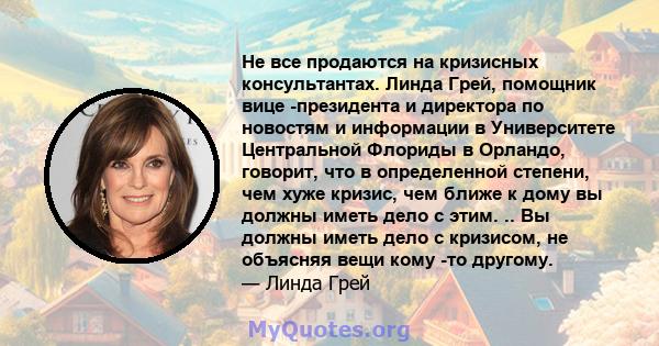 Не все продаются на кризисных консультантах. Линда Грей, помощник вице -президента и директора по новостям и информации в Университете Центральной Флориды в Орландо, говорит, что в определенной степени, чем хуже кризис, 