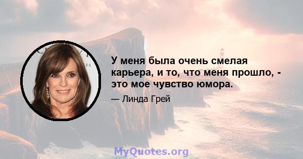 У меня была очень смелая карьера, и то, что меня прошло, - это мое чувство юмора.