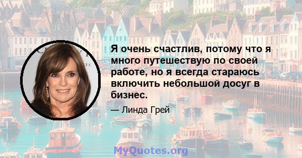 Я очень счастлив, потому что я много путешествую по своей работе, но я всегда стараюсь включить небольшой досуг в бизнес.