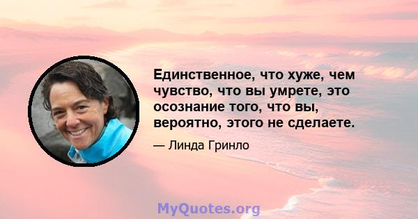 Единственное, что хуже, чем чувство, что вы умрете, это осознание того, что вы, вероятно, этого не сделаете.