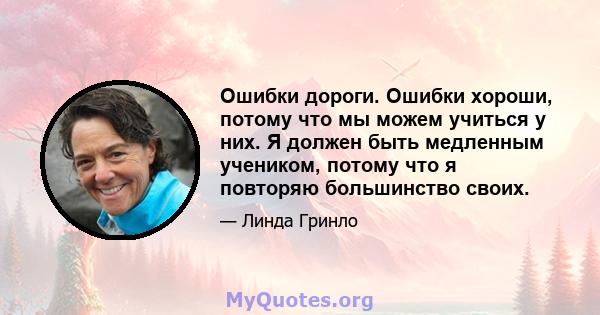 Ошибки дороги. Ошибки хороши, потому что мы можем учиться у них. Я должен быть медленным учеником, потому что я повторяю большинство своих.