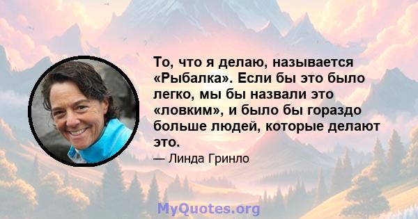 То, что я делаю, называется «Рыбалка». Если бы это было легко, мы бы назвали это «ловким», и было бы гораздо больше людей, которые делают это.