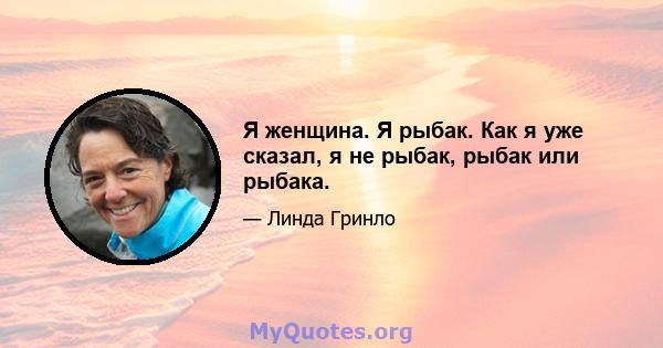 Я женщина. Я рыбак. Как я уже сказал, я не рыбак, рыбак или рыбака.