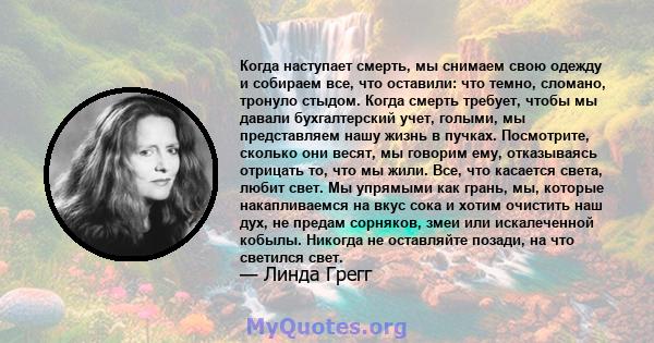 Когда наступает смерть, мы снимаем свою одежду и собираем все, что оставили: что темно, сломано, тронуло стыдом. Когда смерть требует, чтобы мы давали бухгалтерский учет, голыми, мы представляем нашу жизнь в пучках.