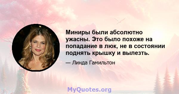 Миниры были абсолютно ужасны. Это было похоже на попадание в люк, не в состоянии поднять крышку и вылезть.