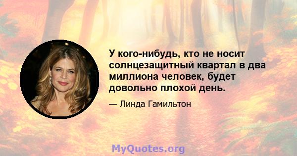 У кого-нибудь, кто не носит солнцезащитный квартал в два миллиона человек, будет довольно плохой день.