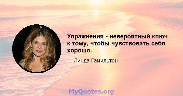 Упражнения - невероятный ключ к тому, чтобы чувствовать себя хорошо.