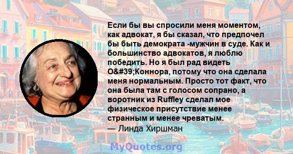 Если бы вы спросили меня моментом, как адвокат, я бы сказал, что предпочел бы быть демократа -мужчин в суде. Как и большинство адвокатов, я люблю победить. Но я был рад видеть О'Коннора, потому что она сделала меня