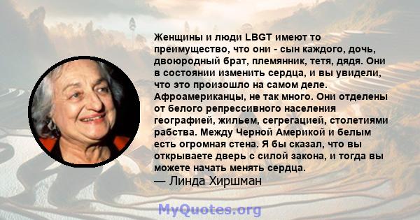 Женщины и люди LBGT имеют то преимущество, что они - сын каждого, дочь, двоюродный брат, племянник, тетя, дядя. Они в состоянии изменить сердца, и вы увидели, что это произошло на самом деле. Афроамериканцы, не так