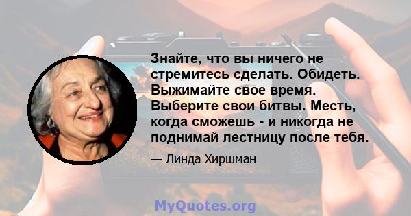 Знайте, что вы ничего не стремитесь сделать. Обидеть. Выжимайте свое время. Выберите свои битвы. Месть, когда сможешь - и никогда не поднимай лестницу после тебя.