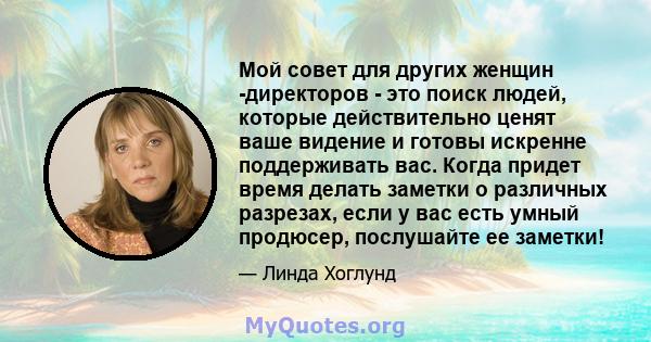 Мой совет для других женщин -директоров - это поиск людей, которые действительно ценят ваше видение и готовы искренне поддерживать вас. Когда придет время делать заметки о различных разрезах, если у вас есть умный