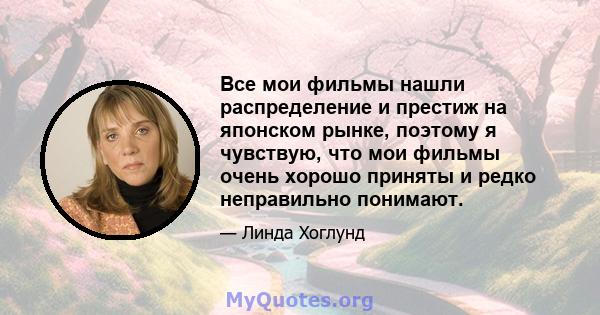 Все мои фильмы нашли распределение и престиж на японском рынке, поэтому я чувствую, что мои фильмы очень хорошо приняты и редко неправильно понимают.