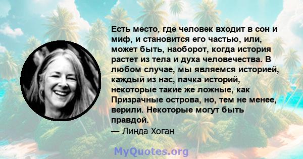 Есть место, где человек входит в сон и миф, и становится его частью, или, может быть, наоборот, когда история растет из тела и духа человечества. В любом случае, мы являемся историей, каждый из нас, пачка историй,