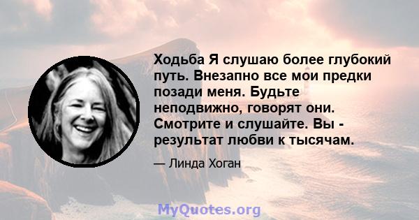 Ходьба Я слушаю более глубокий путь. Внезапно все мои предки позади меня. Будьте неподвижно, говорят они. Смотрите и слушайте. Вы - результат любви к тысячам.