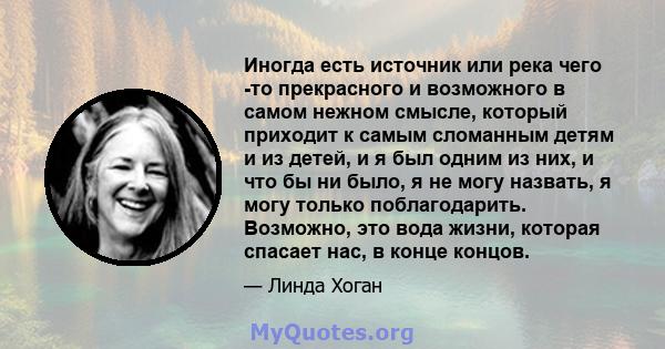 Иногда есть источник или река чего -то прекрасного и возможного в самом нежном смысле, который приходит к самым сломанным детям и из детей, и я был одним из них, и что бы ни было, я не могу назвать, я могу только