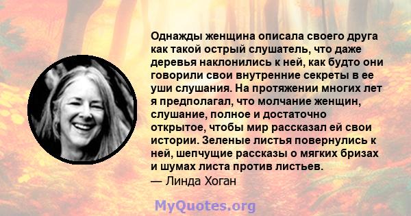 Однажды женщина описала своего друга как такой острый слушатель, что даже деревья наклонились к ней, как будто они говорили свои внутренние секреты в ее уши слушания. На протяжении многих лет я предполагал, что молчание 