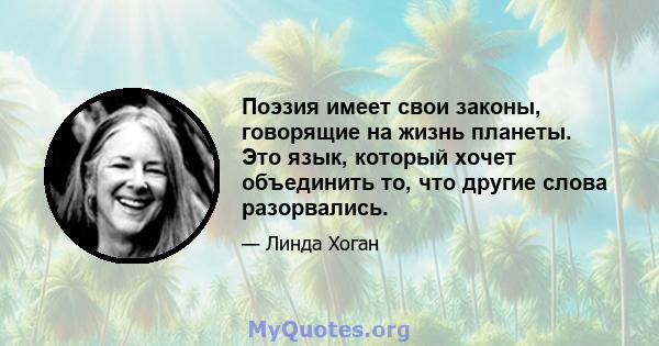 Поэзия имеет свои законы, говорящие на жизнь планеты. Это язык, который хочет объединить то, что другие слова разорвались.