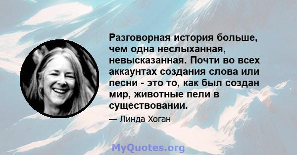 Разговорная история больше, чем одна неслыханная, невысказанная. Почти во всех аккаунтах создания слова или песни - это то, как был создан мир, животные пели в существовании.