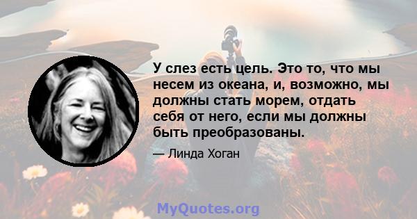 У слез есть цель. Это то, что мы несем из океана, и, возможно, мы должны стать морем, отдать себя от него, если мы должны быть преобразованы.