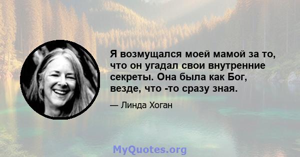 Я возмущался моей мамой за то, что он угадал свои внутренние секреты. Она была как Бог, везде, что -то сразу зная.