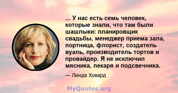 ... У нас есть семь человек, которые знали, что там были шашлыки: планировщик свадьбы, менеджер приема зала, портница, флорист, создатель вуаль, производитель тортов и провайдер. Я не исключил мясника, пекаря и