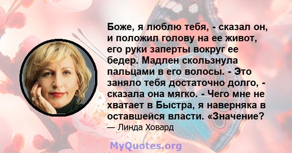 Боже, я люблю тебя, - сказал он, и положил голову на ее живот, его руки заперты вокруг ее бедер. Мадлен скользнула пальцами в его волосы. - Это заняло тебя достаточно долго, - сказала она мягко. - Чего мне не хватает в