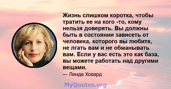 Жизнь слишком коротка, чтобы тратить ее на кого -то, кому нельзя доверять. Вы должны быть в состоянии зависеть от человека, которого вы любите, не лгать вам и не обманывать вам. Если у вас есть это как база, вы можете