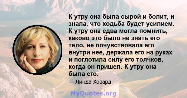 К утру она была сырой и болит, и знала, что ходьба будет усилием. К утру она едва могла помнить, каково это было не знать его тело, не почувствовала его внутри нее, держала его на руках и поглотила силу его толчков,