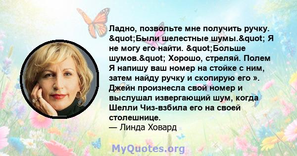 Ладно, позвольте мне получить ручку. "Были шелестные шумы." Я не могу его найти. "Больше шумов." Хорошо, стреляй. Полем Я напишу ваш номер на стойке с ним, затем найду ручку и скопирую его ». Джейн