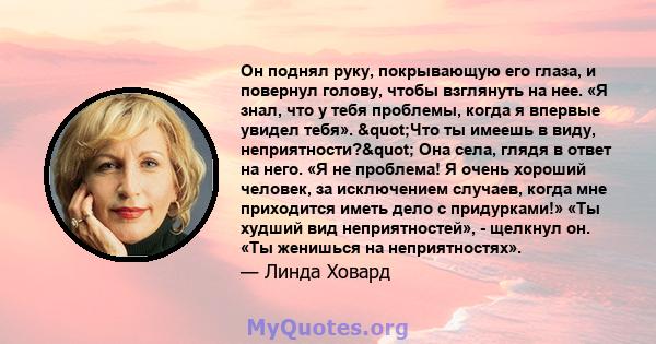 Он поднял руку, покрывающую его глаза, и повернул голову, чтобы взглянуть на нее. «Я знал, что у тебя проблемы, когда я впервые увидел тебя». "Что ты имеешь в виду, неприятности?" Она села, глядя в ответ на