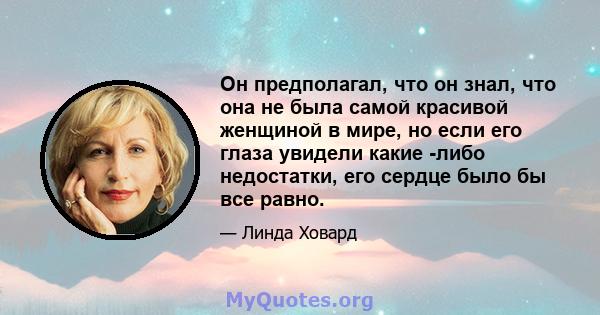 Он предполагал, что он знал, что она не была самой красивой женщиной в мире, но если его глаза увидели какие -либо недостатки, его сердце было бы все равно.