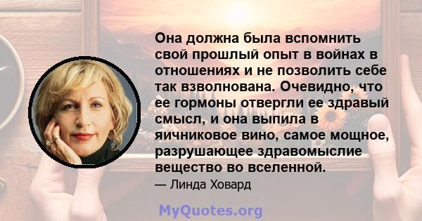 Она должна была вспомнить свой прошлый опыт в войнах в отношениях и не позволить себе так взволнована. Очевидно, что ее гормоны отвергли ее здравый смысл, и она выпила в яичниковое вино, самое мощное, разрушающее