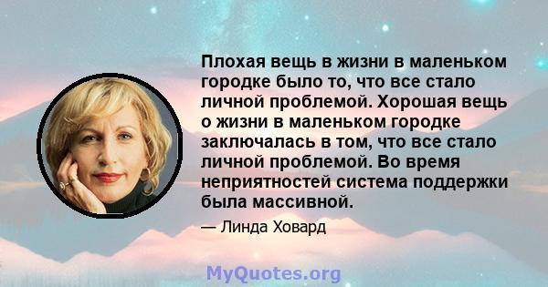 Плохая вещь в жизни в маленьком городке было то, что все стало личной проблемой. Хорошая вещь о жизни в маленьком городке заключалась в том, что все стало личной проблемой. Во время неприятностей система поддержки была