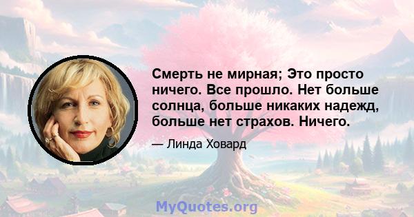 Смерть не мирная; Это просто ничего. Все прошло. Нет больше солнца, больше никаких надежд, больше нет страхов. Ничего.