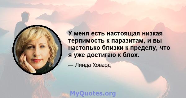 У меня есть настоящая низкая терпимость к паразитам, и вы настолько близки к пределу, что я уже достигаю к блох.