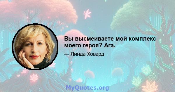 Вы высмеиваете мой комплекс моего героя? Ага.