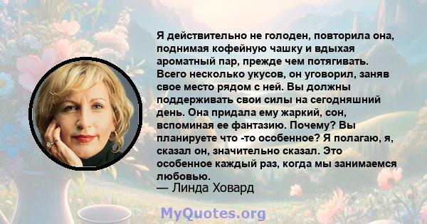 Я действительно не голоден, повторила она, поднимая кофейную чашку и вдыхая ароматный пар, прежде чем потягивать. Всего несколько укусов, он уговорил, заняв свое место рядом с ней. Вы должны поддерживать свои силы на