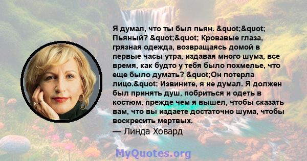 Я думал, что ты был пьян. "" Пьяный? "" Кровавые глаза, грязная одежда, возвращаясь домой в первые часы утра, издавая много шума, все время, как будто у тебя было похмелье, что еще было думать?