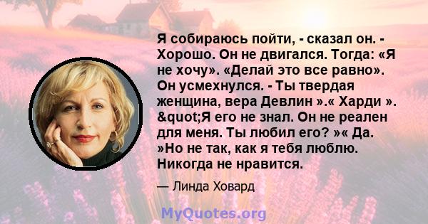 Я собираюсь пойти, - сказал он. - Хорошо. Он не двигался. Тогда: «Я не хочу». «Делай это все равно». Он усмехнулся. - Ты твердая женщина, вера Девлин ».« Харди ». "Я его не знал. Он не реален для меня. Ты любил