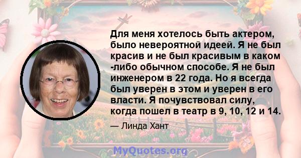 Для меня хотелось быть актером, было невероятной идеей. Я не был красив и не был красивым в каком -либо обычном способе. Я не был инженером в 22 года. Но я всегда был уверен в этом и уверен в его власти. Я почувствовал