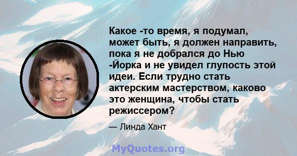 Какое -то время, я подумал, может быть, я должен направить, пока я не добрался до Нью -Йорка и не увидел глупость этой идеи. Если трудно стать актерским мастерством, каково это женщина, чтобы стать режиссером?