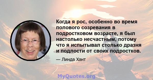 Когда я рос, особенно во время полового созревания в подростковом возрасте, я был настолько несчастным, потому что я испытывал столько дразня и подлости от своих подростков.