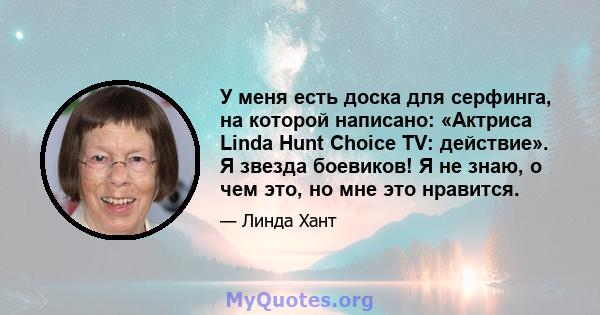 У меня есть доска для серфинга, на которой написано: «Актриса Linda Hunt Choice TV: действие». Я звезда боевиков! Я не знаю, о чем это, но мне это нравится.