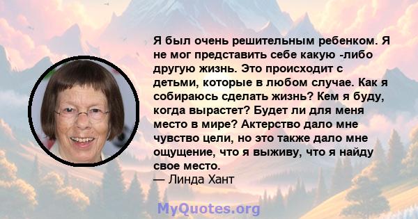 Я был очень решительным ребенком. Я не мог представить себе какую -либо другую жизнь. Это происходит с детьми, которые в любом случае. Как я собираюсь сделать жизнь? Кем я буду, когда вырастет? Будет ли для меня место в 