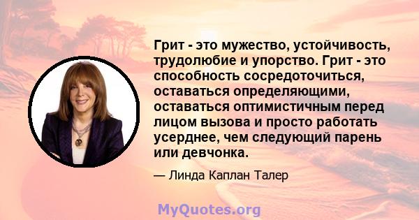 Грит - это мужество, устойчивость, трудолюбие и упорство. Грит - это способность сосредоточиться, оставаться определяющими, оставаться оптимистичным перед лицом вызова и просто работать усерднее, чем следующий парень