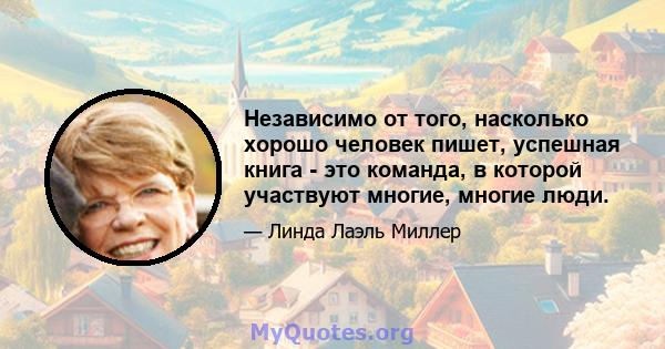 Независимо от того, насколько хорошо человек пишет, успешная книга - это команда, в которой участвуют многие, многие люди.