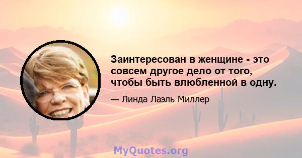 Заинтересован в женщине - это совсем другое дело от того, чтобы быть влюбленной в одну.