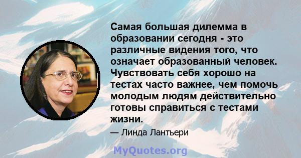 Самая большая дилемма в образовании сегодня - это различные видения того, что означает образованный человек. Чувствовать себя хорошо на тестах часто важнее, чем помочь молодым людям действительно готовы справиться с